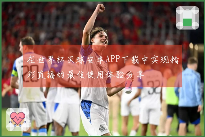 在世界杯买球安卓APP下载中实现精彩直播的最佳使用体验分享