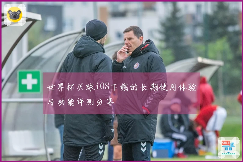 世界杯买球iOS下载的长期使用体验与功能评测分享
