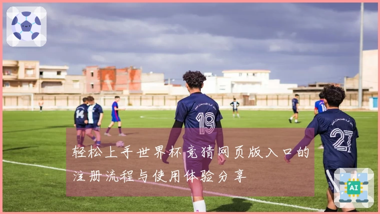 轻松上手世界杯竞猜网页版入口的注册流程与使用体验分享