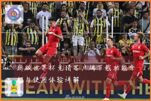 新版世界杯竞猜客户端下载功能介绍与使用体验详解
